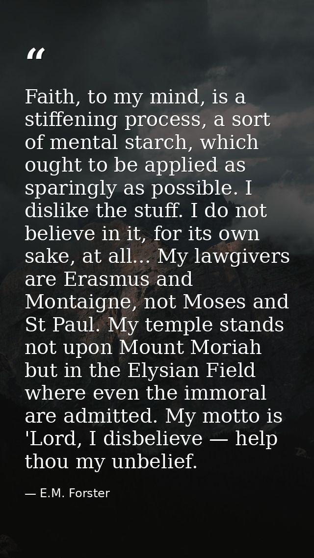 Faith, to my mind, is a stiffening process, a sort of mental starch, which ought to be applied as sparingly as possible. — E.M. Forster
