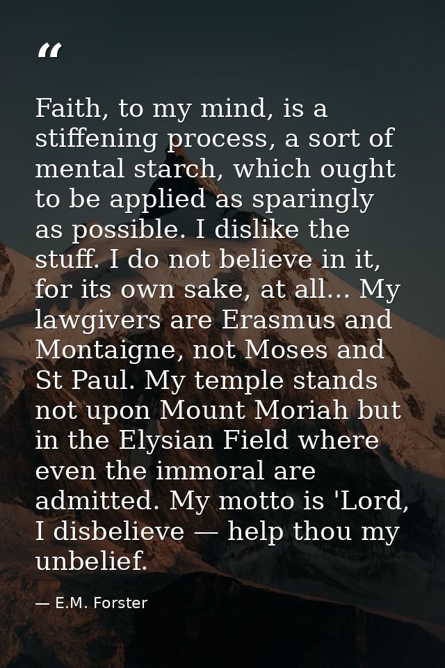 Faith, to my mind, is a stiffening process, a sort of mental starch, which ought to be applied as sparingly as possible. — E.M. Forster