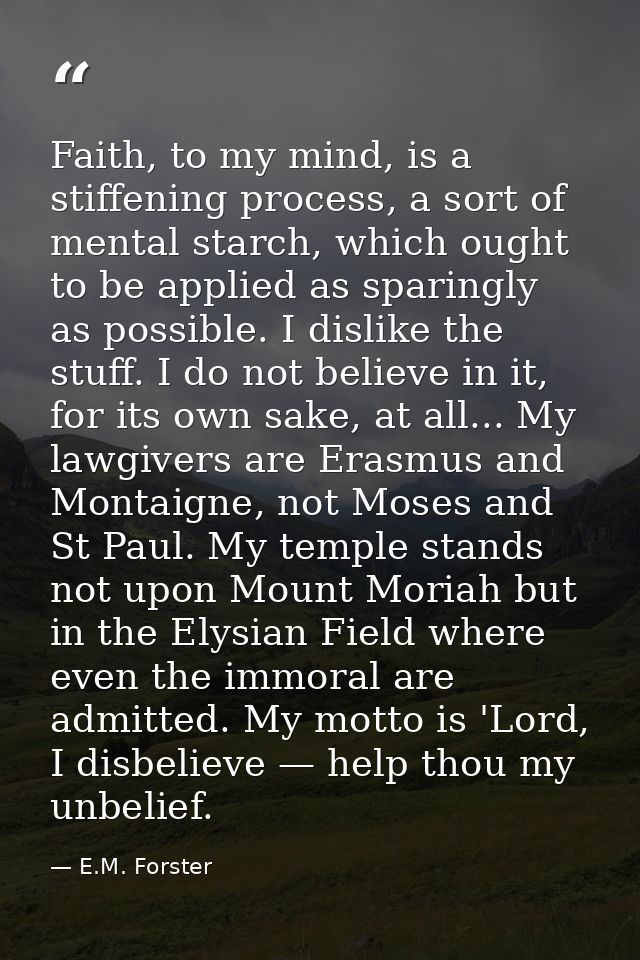 Faith, to my mind, is a stiffening process, a sort of mental starch, which ought to be applied as sparingly as possible. — E.M. Forster
