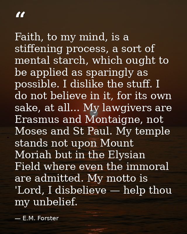 Faith, to my mind, is a stiffening process, a sort of mental starch, which ought to be applied as sparingly as possible. — E.M. Forster