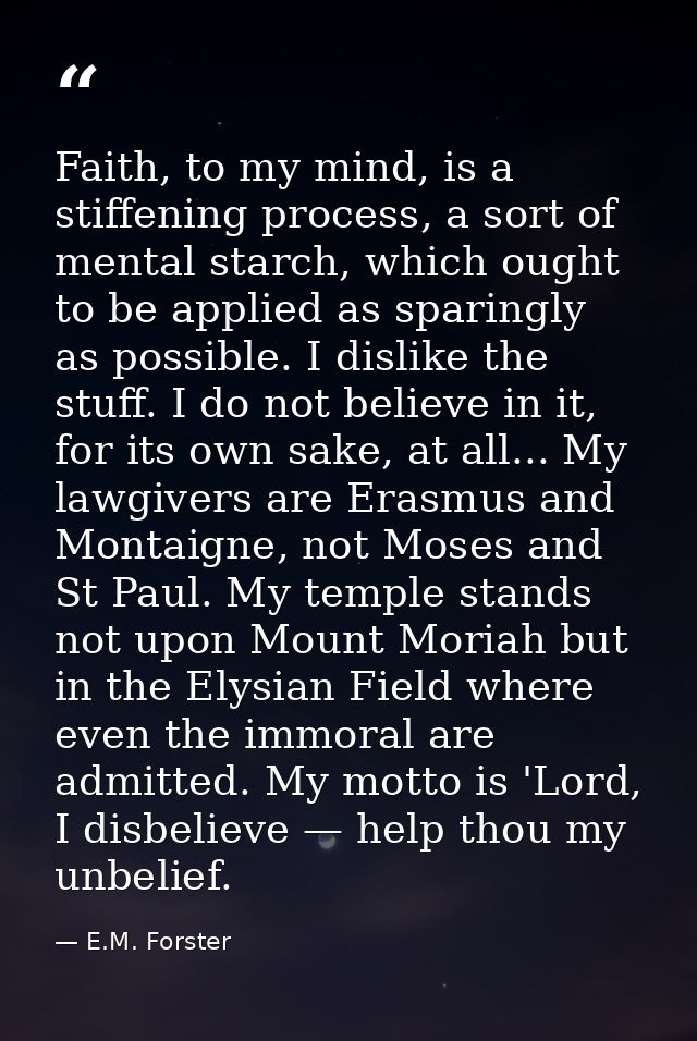 Faith, to my mind, is a stiffening process, a sort of mental starch, which ought to be applied as sparingly as possible. — E.M. Forster