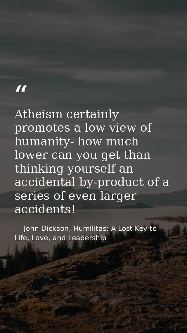 Atheism certainly promotes a low view of humanity- how much lower can you get than thinking yourself an accidental by-pr — John Dickson, Humilitas: A Lost Key to Life, Love, and Leadership