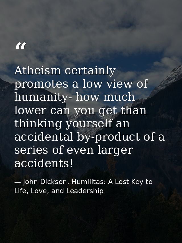 Atheism certainly promotes a low view of humanity- how much lower can you get than thinking yourself an accidental by-pr — John Dickson, Humilitas: A Lost Key to Life, Love, and Leadership