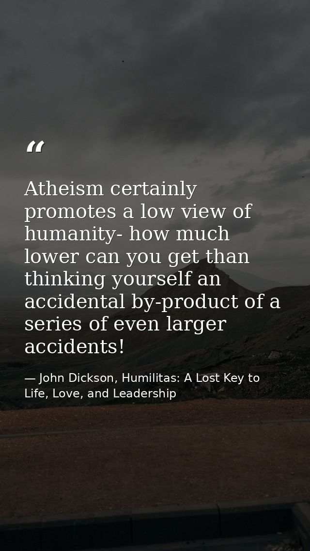 Atheism certainly promotes a low view of humanity- how much lower can you get than thinking yourself an accidental by-pr — John Dickson, Humilitas: A Lost Key to Life, Love, and Leadership