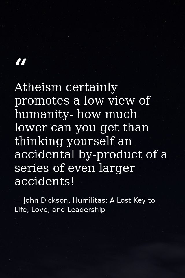 Atheism certainly promotes a low view of humanity- how much lower can you get than thinking yourself an accidental by-pr — John Dickson, Humilitas: A Lost Key to Life, Love, and Leadership