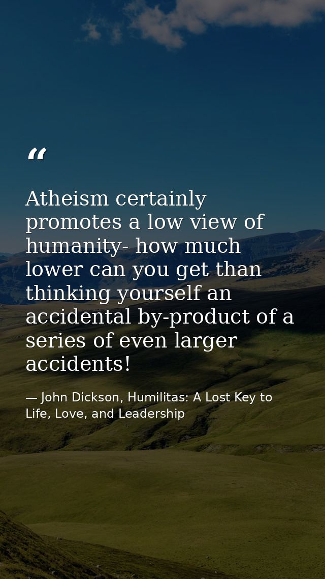 Atheism certainly promotes a low view of humanity- how much lower can you get than thinking yourself an accidental by-pr — John Dickson, Humilitas: A Lost Key to Life, Love, and Leadership