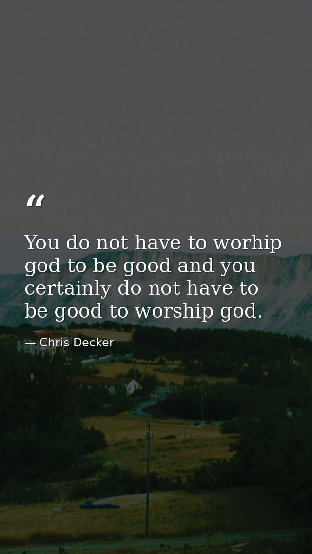 You do not have to worhip god to be good and you certainly do not have to be good to worship god. — Chris Decker