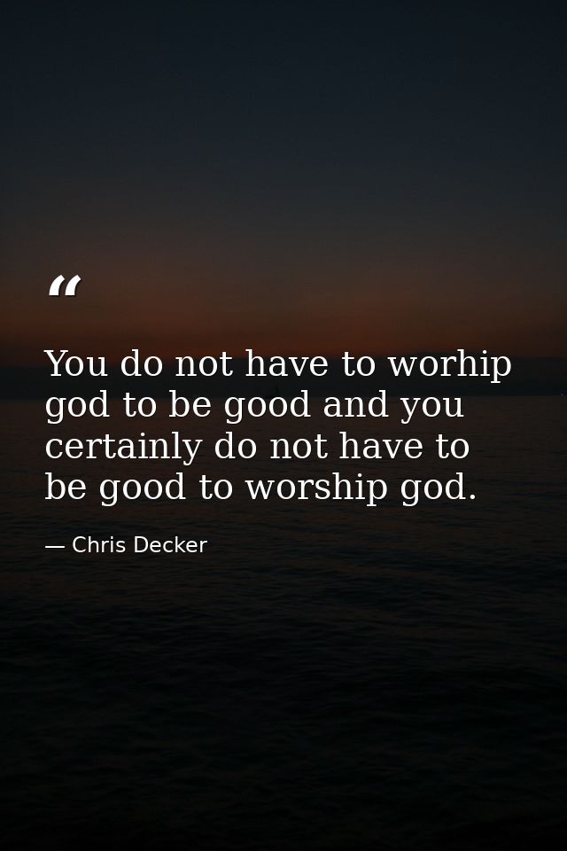 You do not have to worhip god to be good and you certainly do not have to be good to worship god. — Chris Decker