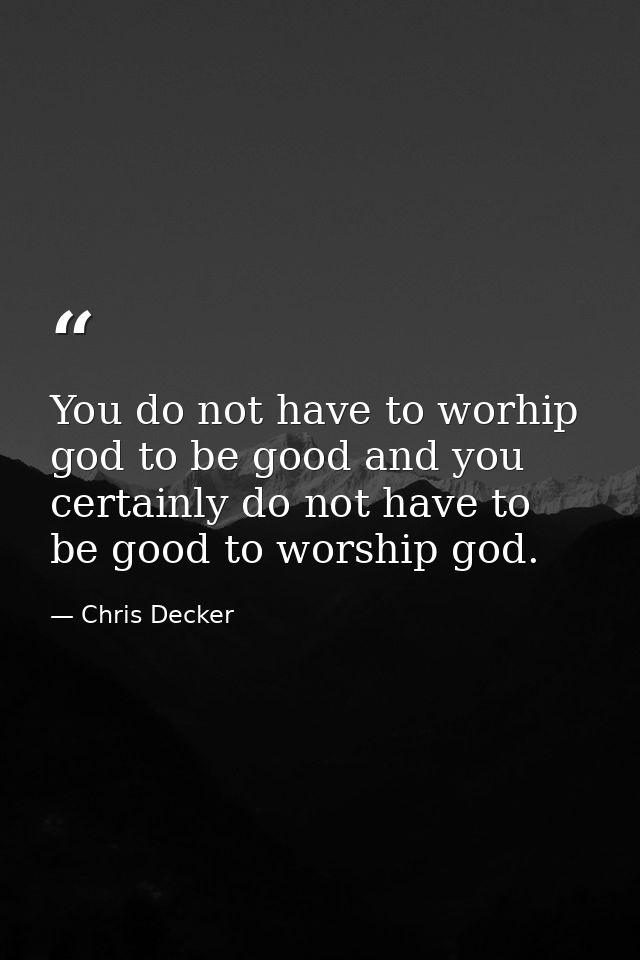You do not have to worhip god to be good and you certainly do not have to be good to worship god. — Chris Decker