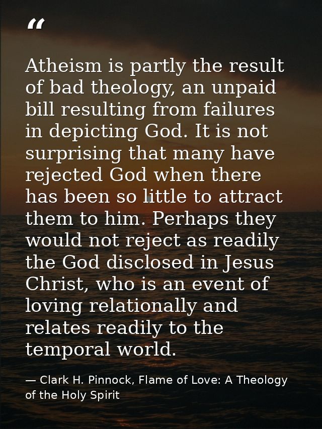Atheism is partly the result of bad theology, an unpaid bill resulting from failures in depicting God. It is not surpris — Clark H. Pinnock, Flame of Love: A Theology of the Holy Spirit
