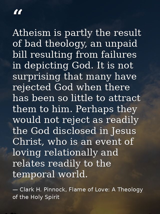 Atheism is partly the result of bad theology, an unpaid bill resulting from failures in depicting God. It is not surpris — Clark H. Pinnock, Flame of Love: A Theology of the Holy Spirit