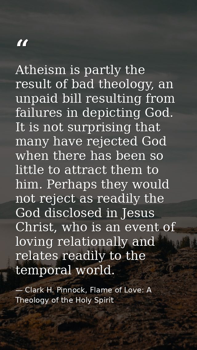 Atheism is partly the result of bad theology, an unpaid bill resulting from failures in depicting God. It is not surpris — Clark H. Pinnock, Flame of Love: A Theology of the Holy Spirit