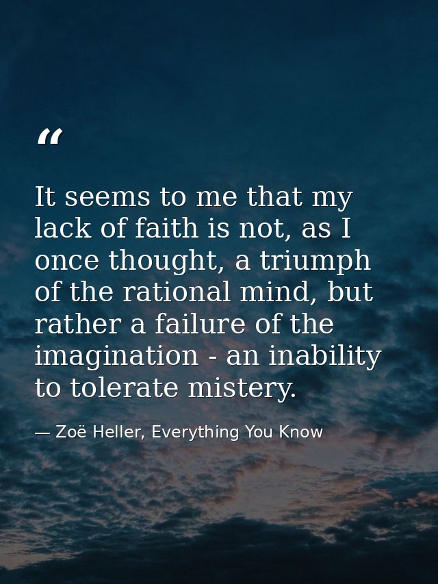 It seems to me that my lack of faith is not, as I once thought, a triumph of the rational mind, but rather a failure of  — Zoë Heller, Everything You Know
