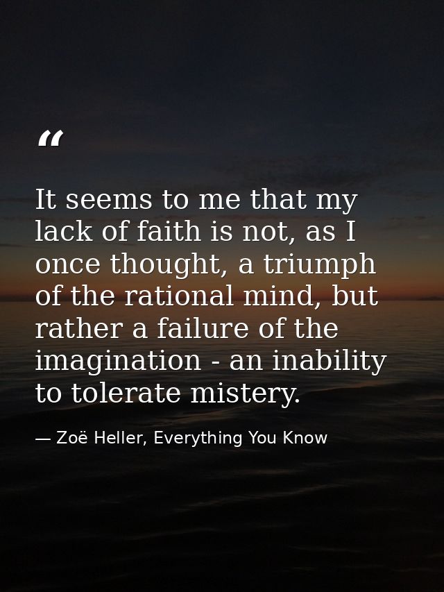 It seems to me that my lack of faith is not, as I once thought, a triumph of the rational mind, but rather a failure of  — Zoë Heller, Everything You Know