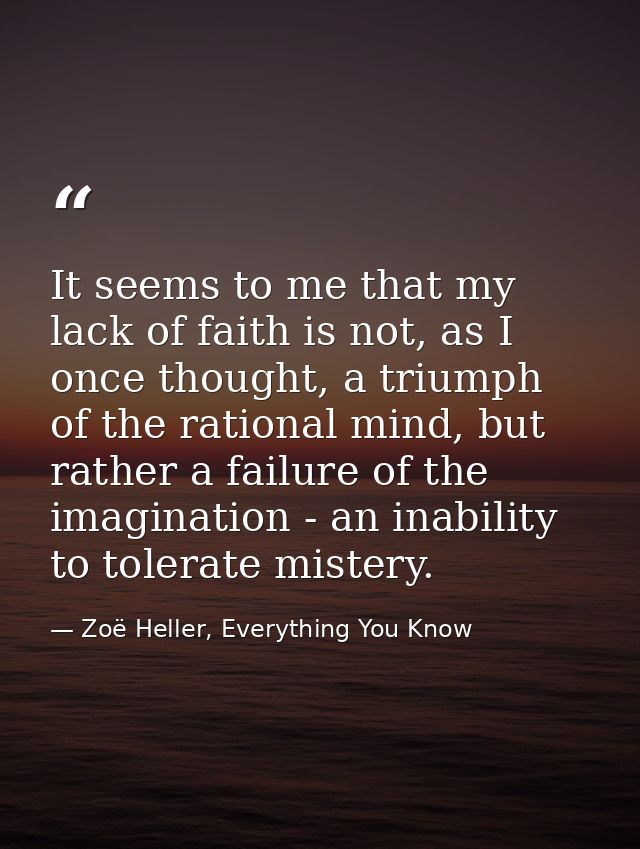 It seems to me that my lack of faith is not, as I once thought, a triumph of the rational mind, but rather a failure of  — Zoë Heller, Everything You Know