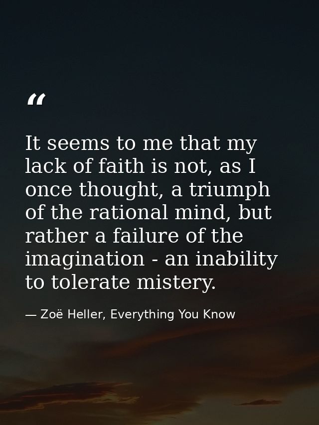 It seems to me that my lack of faith is not, as I once thought, a triumph of the rational mind, but rather a failure of  — Zoë Heller, Everything You Know