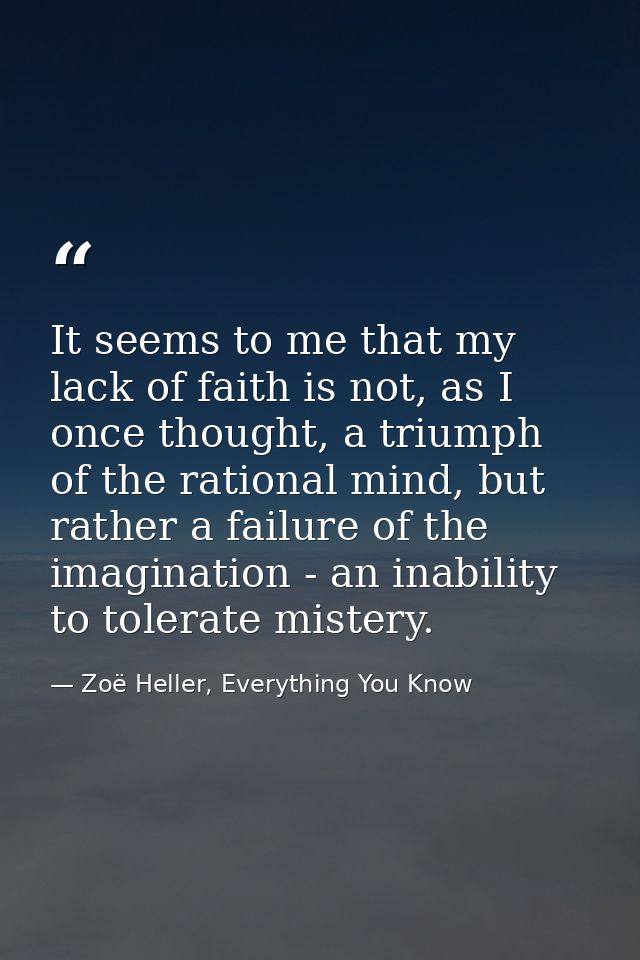It seems to me that my lack of faith is not, as I once thought, a triumph of the rational mind, but rather a failure of  — Zoë Heller, Everything You Know