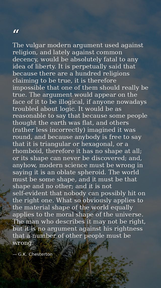 The vulgar modern argument used against religion, and lately against common decency, would be absolutely fatal to any id — G.K. Chesterton