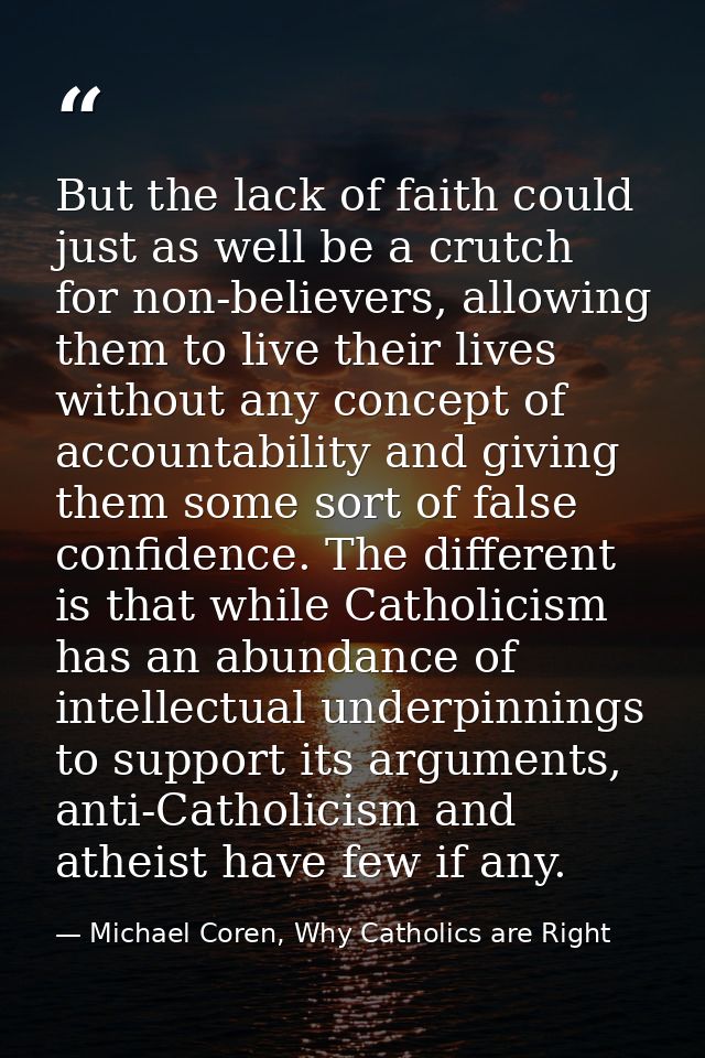 But the lack of faith could just as well be a crutch for non-believers, allowing them to live their lives without any co — Michael Coren, Why Catholics are Right