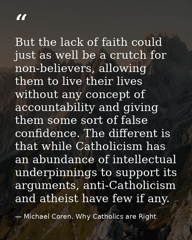 But the lack of faith could just as well be a crutch for non-believers, allowing them to live their lives without any co — Michael Coren, Why Catholics are Right