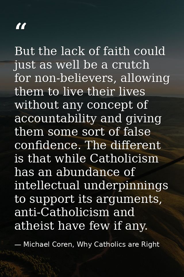 But the lack of faith could just as well be a crutch for non-believers, allowing them to live their lives without any co — Michael Coren, Why Catholics are Right
