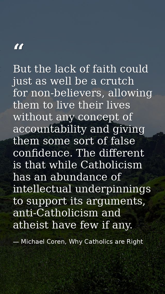 But the lack of faith could just as well be a crutch for non-believers, allowing them to live their lives without any co — Michael Coren, Why Catholics are Right