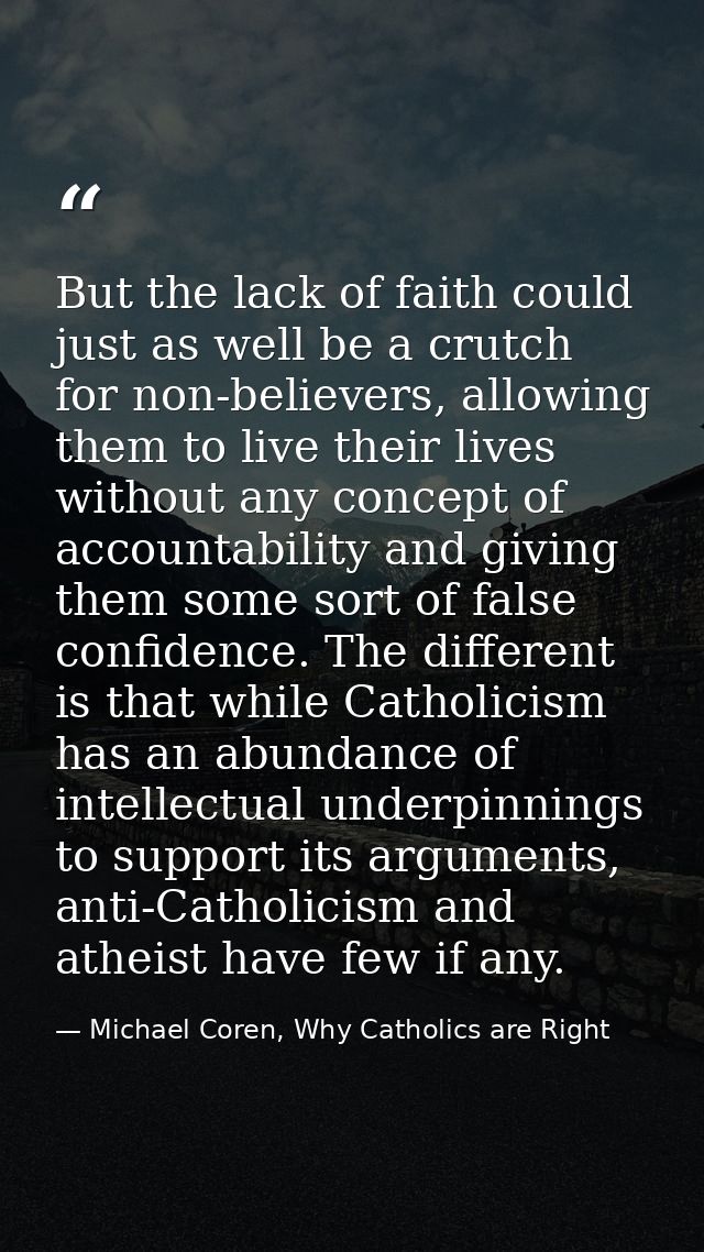 But the lack of faith could just as well be a crutch for non-believers, allowing them to live their lives without any co — Michael Coren, Why Catholics are Right