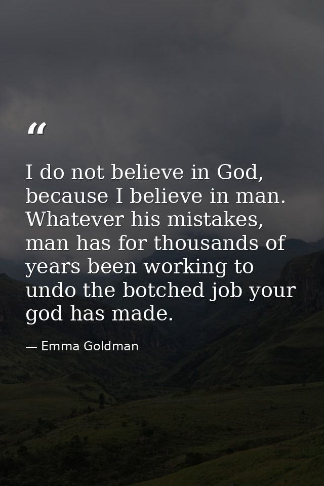 I do not believe in God, because I believe in man. Whatever his mistakes, man has for thousands of years been working to — Emma Goldman
