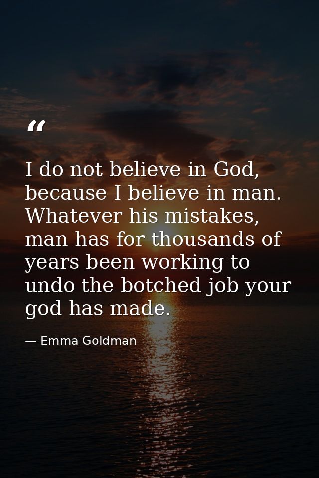 I do not believe in God, because I believe in man. Whatever his mistakes, man has for thousands of years been working to — Emma Goldman