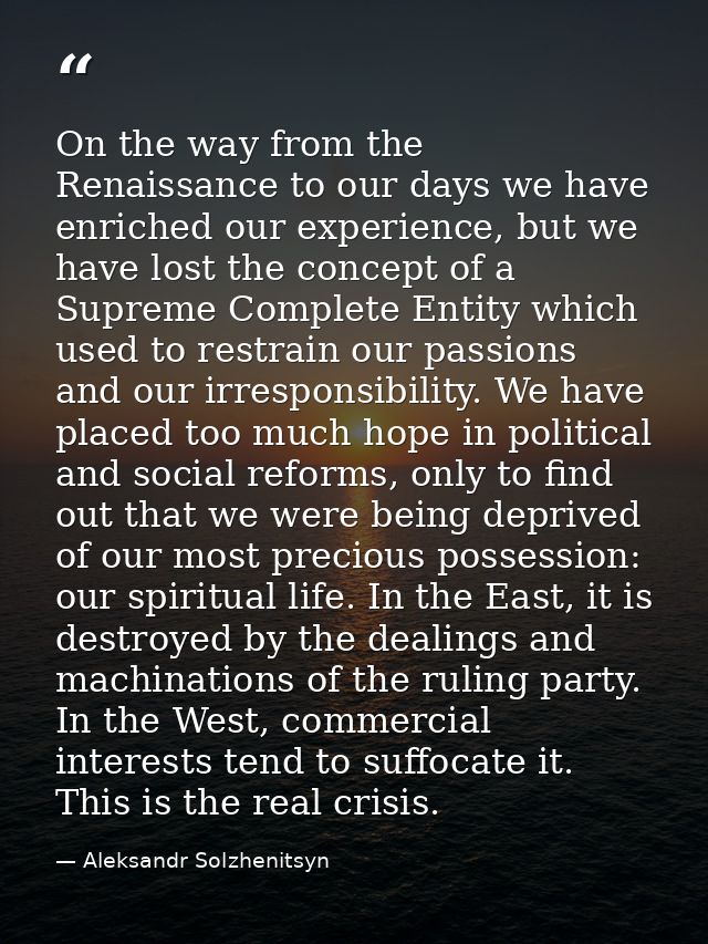 On the way from the Renaissance to our days we have enriched our experience, but we have lost the concept of a Supreme C — Aleksandr Solzhenitsyn
