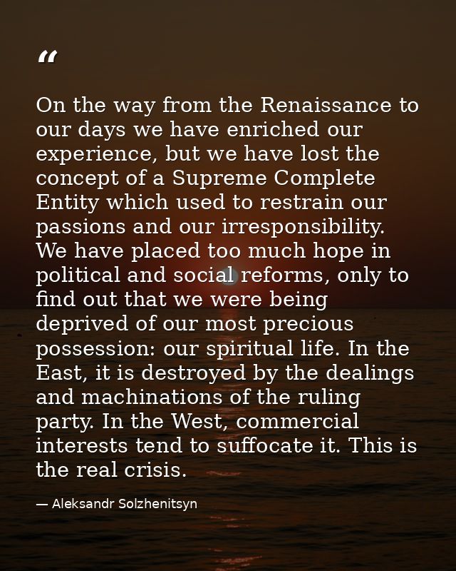 On the way from the Renaissance to our days we have enriched our experience, but we have lost the concept of a Supreme C — Aleksandr Solzhenitsyn