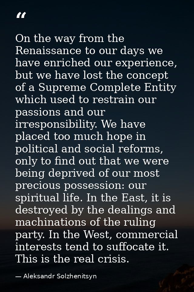 On the way from the Renaissance to our days we have enriched our experience, but we have lost the concept of a Supreme C — Aleksandr Solzhenitsyn