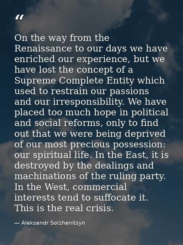 On the way from the Renaissance to our days we have enriched our experience, but we have lost the concept of a Supreme C — Aleksandr Solzhenitsyn