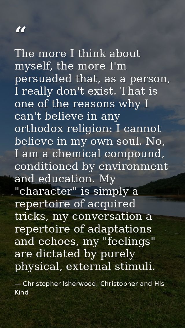 The more I think about myself, the more I'm persuaded that, as a person, I really don't exist. That is one of the reason — Christopher Isherwood, Christopher and His Kind