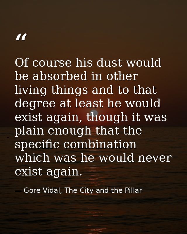 Of course his dust would be absorbed in other living things and to that degree at least he would exist again, though it  — Gore Vidal, The City and the Pillar