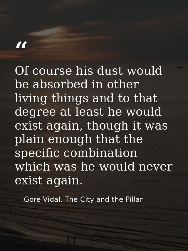 Of course his dust would be absorbed in other living things and to that degree at least he would exist again, though it  — Gore Vidal, The City and the Pillar