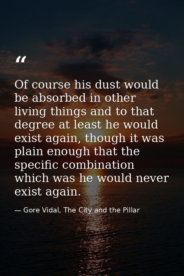 Of course his dust would be absorbed in other living things and to that degree at least he would exist again, though it  — Gore Vidal, The City and the Pillar