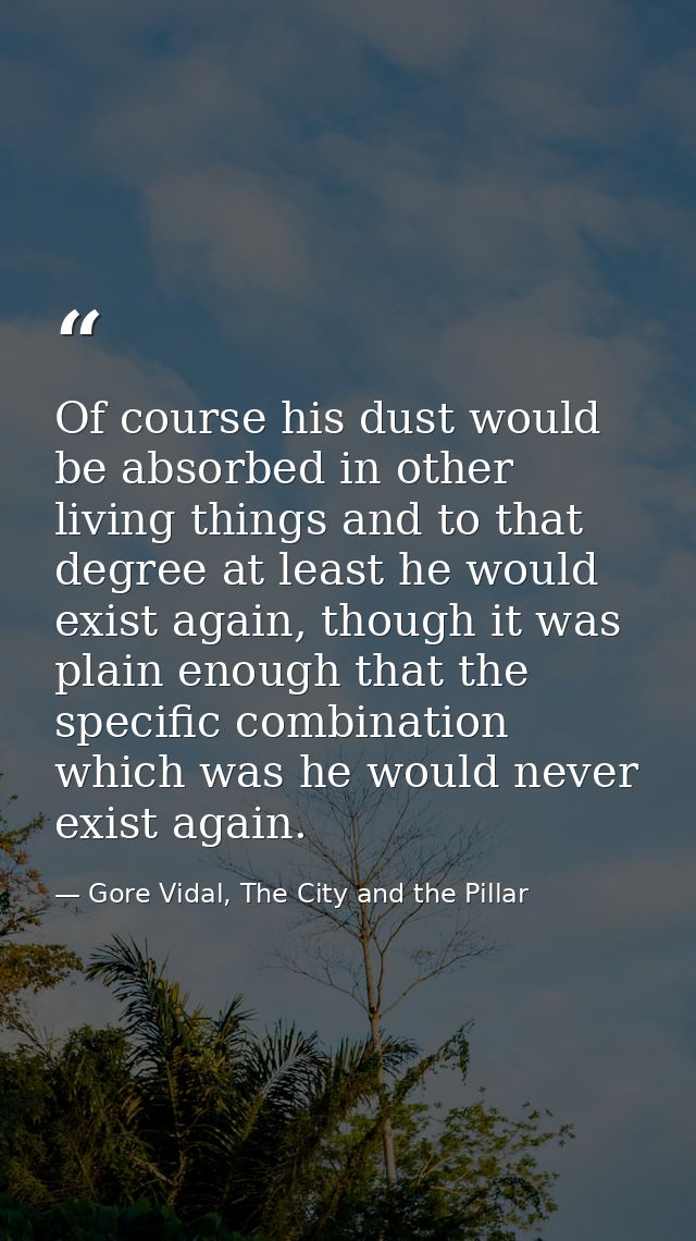 Of course his dust would be absorbed in other living things and to that degree at least he would exist again, though it  — Gore Vidal, The City and the Pillar
