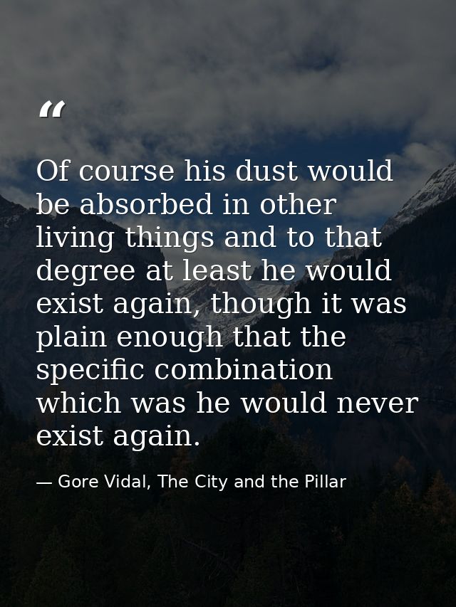 Of course his dust would be absorbed in other living things and to that degree at least he would exist again, though it  — Gore Vidal, The City and the Pillar