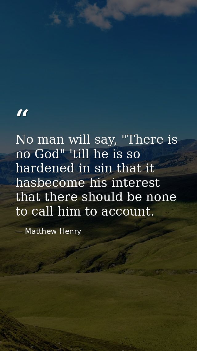 No man will say, "There is no God" 'till he is so hardened in sin that it hasbecome his interest that there should be no — Matthew Henry