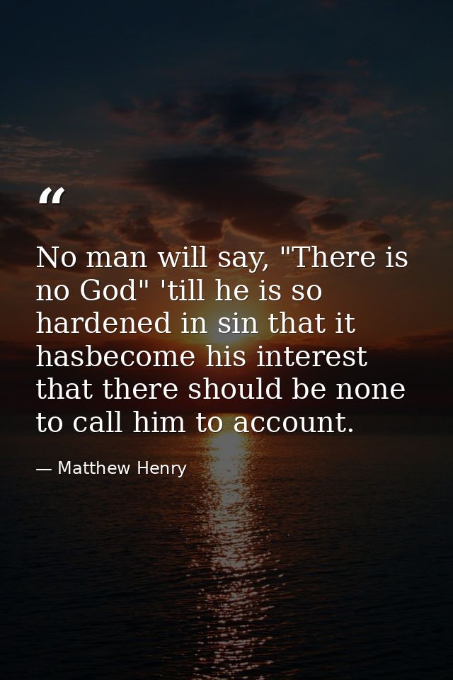 No man will say, "There is no God" 'till he is so hardened in sin that it hasbecome his interest that there should be no — Matthew Henry