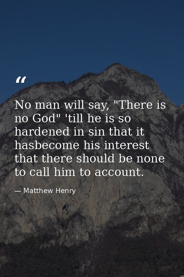 No man will say, "There is no God" 'till he is so hardened in sin that it hasbecome his interest that there should be no — Matthew Henry