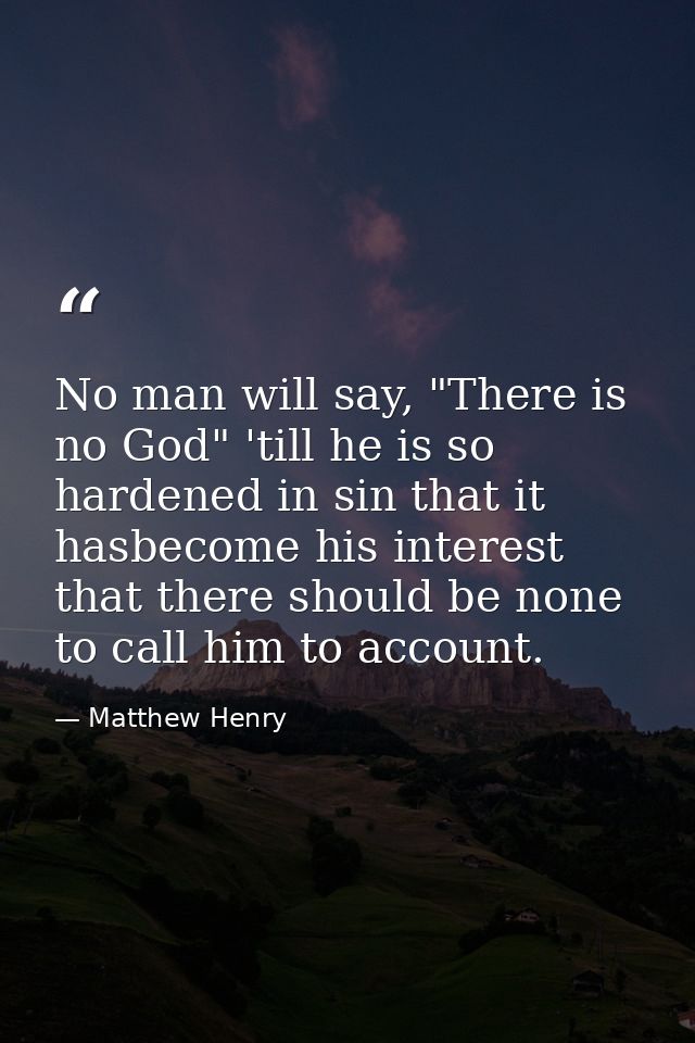 No man will say, "There is no God" 'till he is so hardened in sin that it hasbecome his interest that there should be no — Matthew Henry