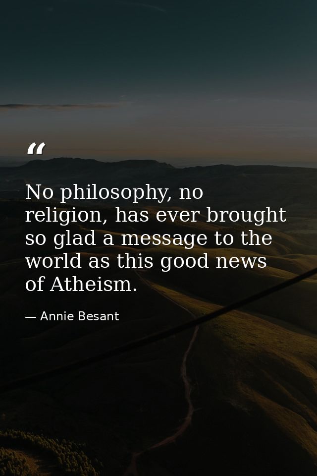 No philosophy, no religion, has ever brought so glad a message to the world as this good news of Atheism. — Annie Besant