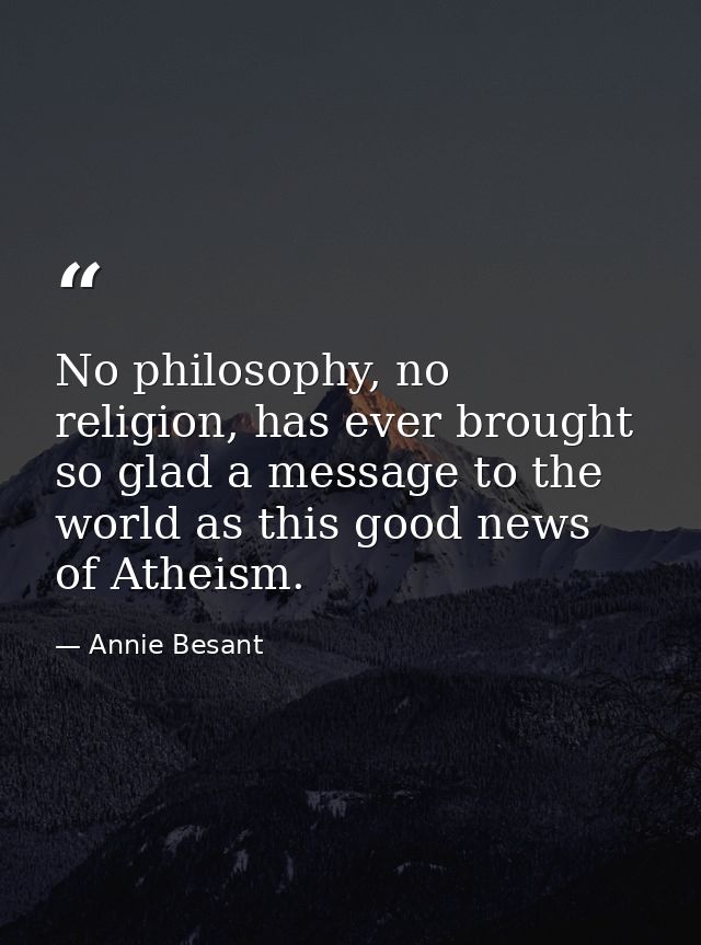 No philosophy, no religion, has ever brought so glad a message to the world as this good news of Atheism. — Annie Besant