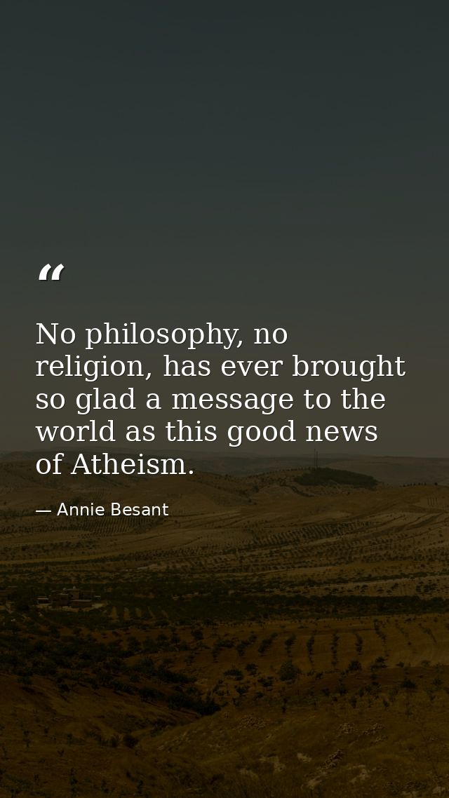 No philosophy, no religion, has ever brought so glad a message to the world as this good news of Atheism. — Annie Besant