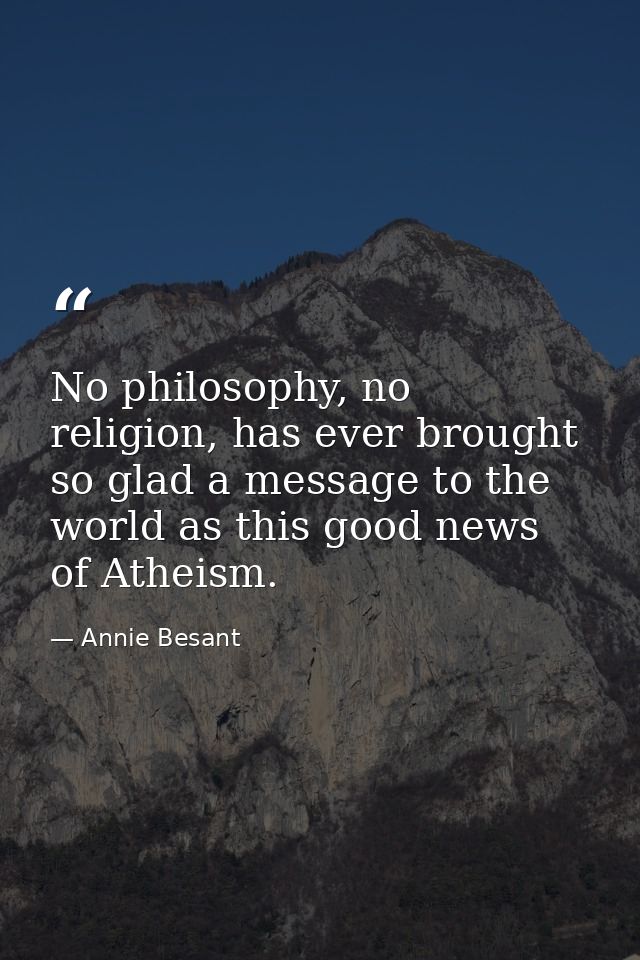 No philosophy, no religion, has ever brought so glad a message to the world as this good news of Atheism. — Annie Besant