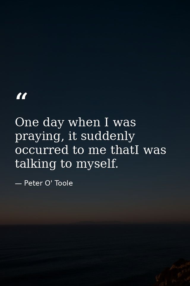 One day when I was praying, it suddenly occurred to me thatI was talking to myself. — Peter O' Toole