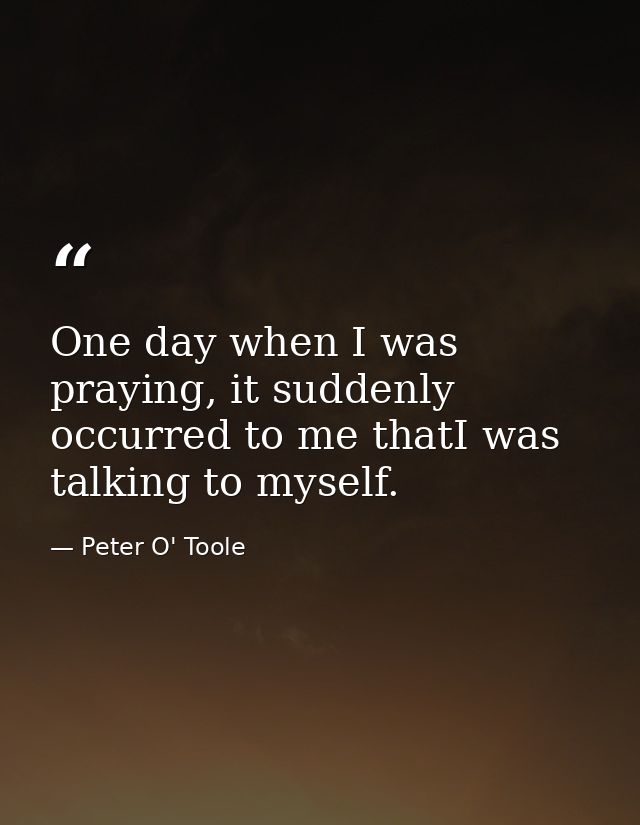 One day when I was praying, it suddenly occurred to me thatI was talking to myself. — Peter O' Toole