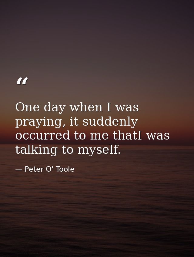 One day when I was praying, it suddenly occurred to me thatI was talking to myself. — Peter O' Toole